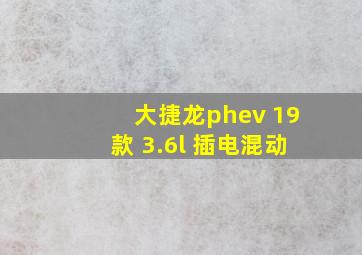 大捷龙phev 19款 3.6l 插电混动